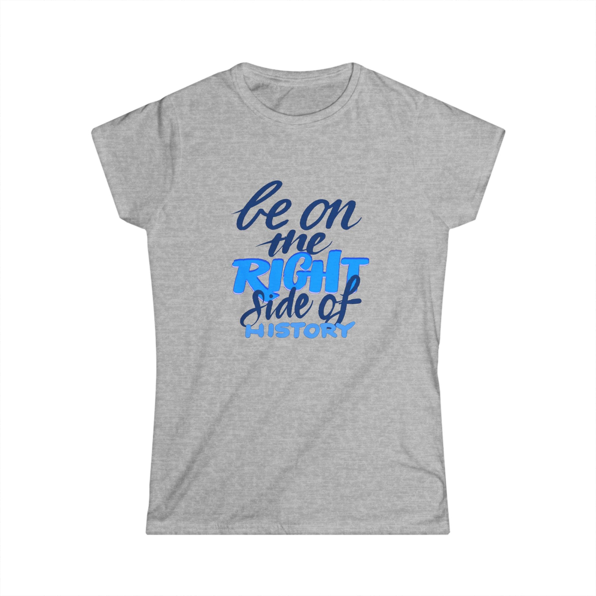 BE ON THE RIGHT SIDE OF HISTORY Women's Tee